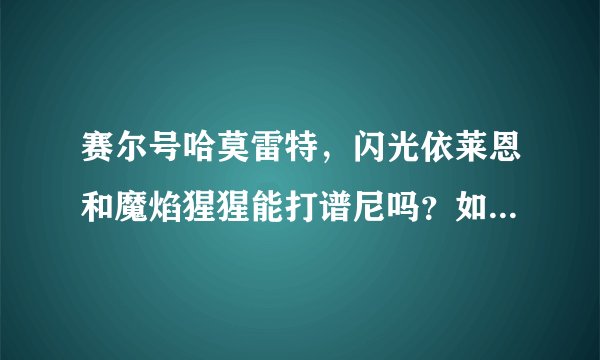 赛尔号哈莫雷特，闪光依莱恩和魔焰猩猩能打谱尼吗？如果不能，还需要什么？