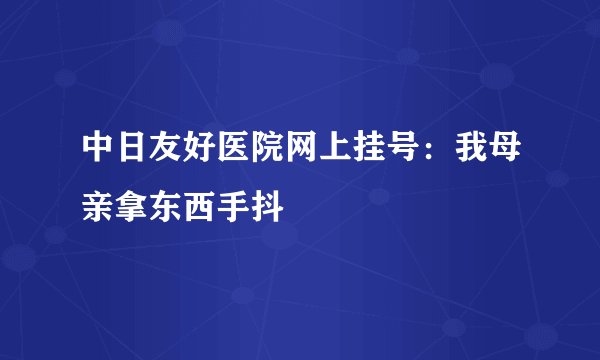 中日友好医院网上挂号:我母亲拿东西手抖