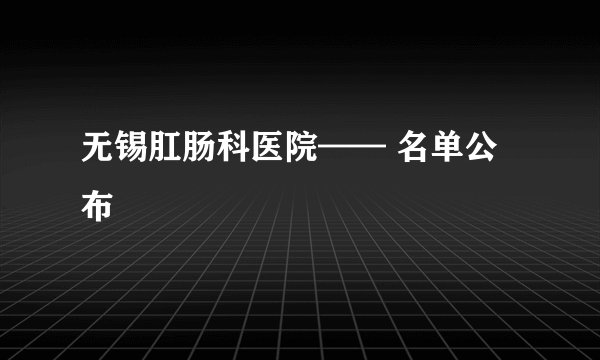 无锡肛肠科医院—— 名单公布