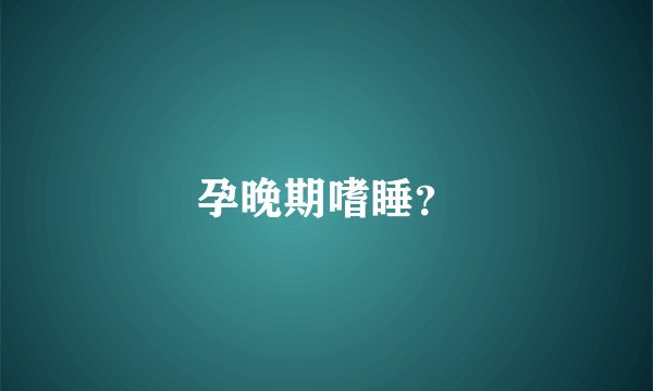 孕晚期嗜睡?