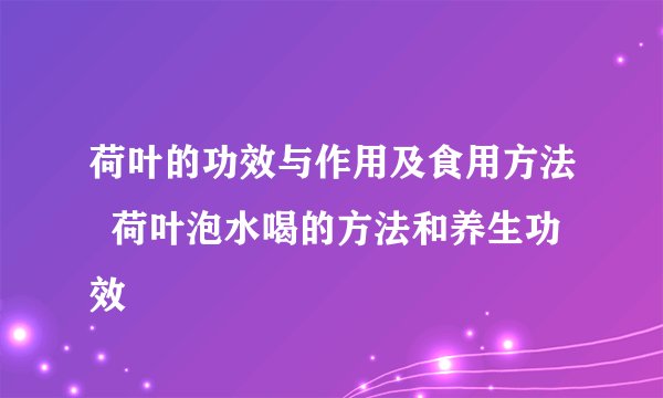 荷叶的功效与作用及食用方法  荷叶泡水喝的方法和养生功效