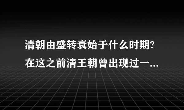 清朝由盛转衰始于什么时期?在这之前清王朝曾出现过一个盛世局面.请你写出它的名称