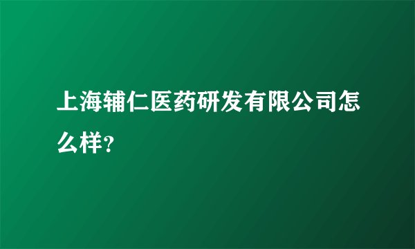 上海辅仁医药研发有限公司怎么样？