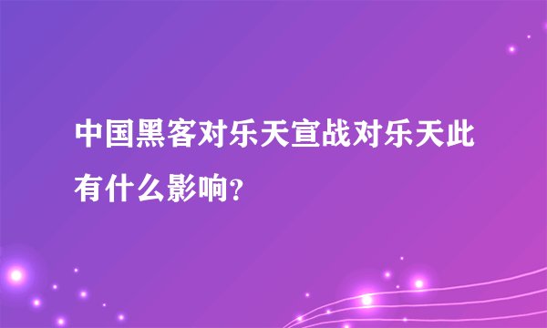中国黑客对乐天宣战对乐天此有什么影响？
