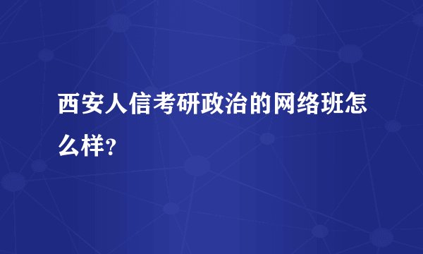 西安人信考研政治的网络班怎么样？