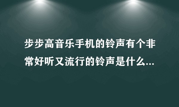 步步高音乐手机的铃声有个非常好听又流行的铃声是什么？能不能下载？
