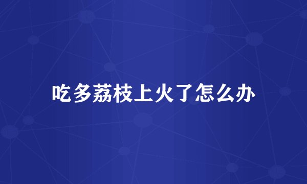 吃多荔枝上火了怎么办