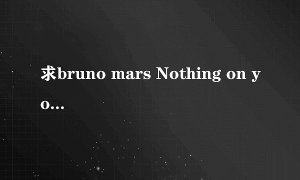 求bruno mars Nothing on you remix 音频版 第一句歌词是If I to
