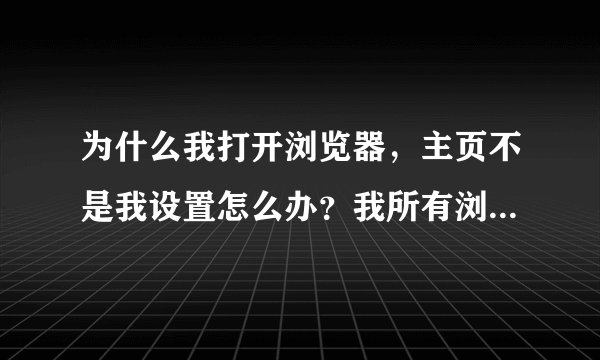 为什么我打开浏览器，主页不是我设置怎么办？我所有浏览器全是这个主页