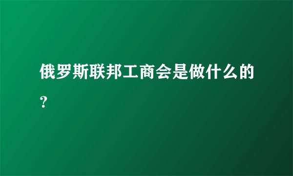 俄罗斯联邦工商会是做什么的？