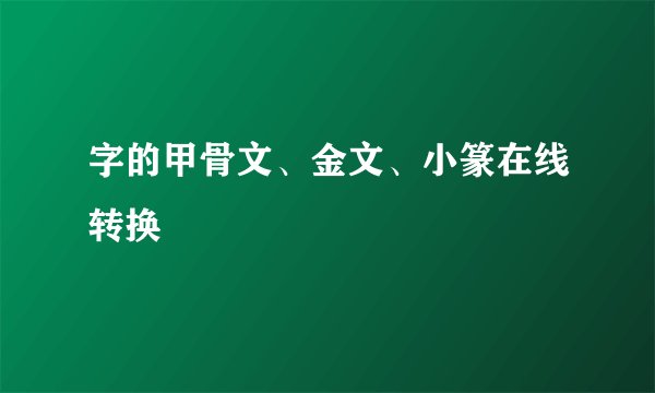 字的甲骨文、金文、小篆在线转换