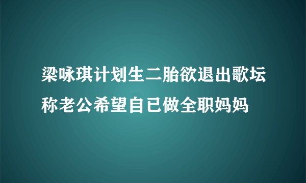 梁咏琪计划生二胎欲退出歌坛称老公希望自已做全职妈妈