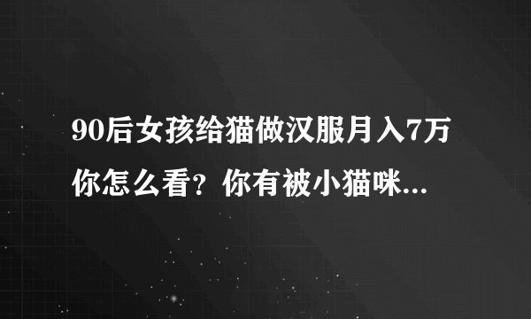 90后女孩给猫做汉服月入7万你怎么看?你有被小猫咪撩到吗?