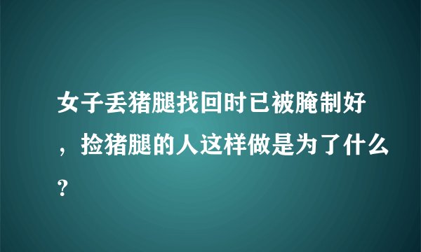女子丢猪腿找回时已被腌制好，捡猪腿的人这样做是为了什么？