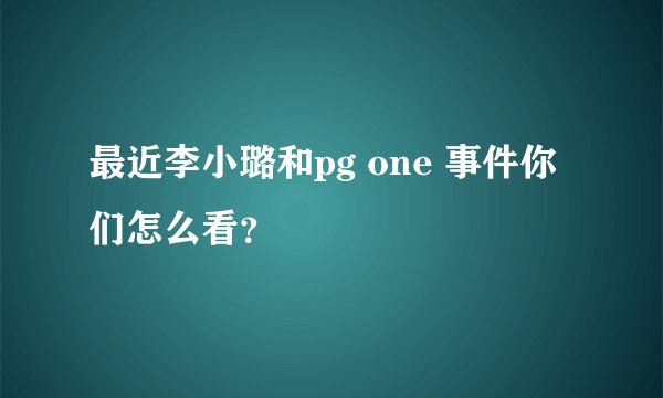 最近李小璐和pg one 事件你们怎么看？