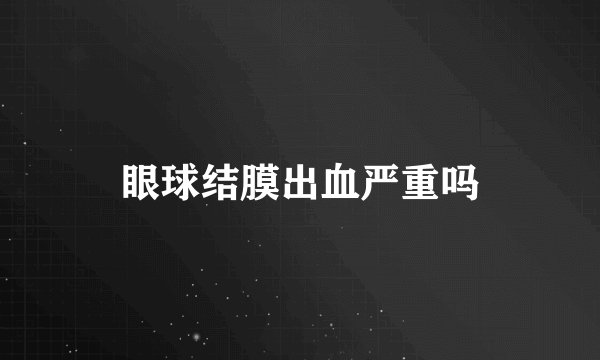 眼球结膜出血严重吗