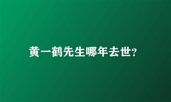 黄一鹤先生哪年去世？