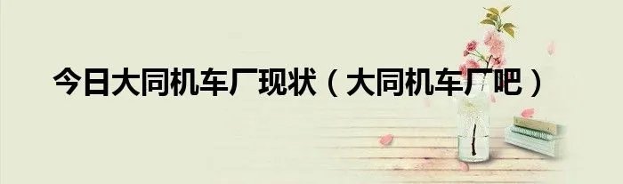 今日大同机车厂现状（大同机车厂吧）