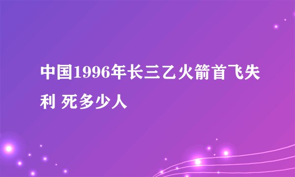 中国1996年长三乙火箭首飞失利 死多少人