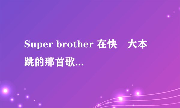 Super brother 在快樂大本營跳的那首歌叫什麼名字？