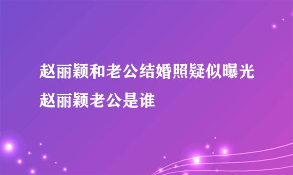 赵丽颖和老公结婚照疑似曝光赵丽颖老公是谁