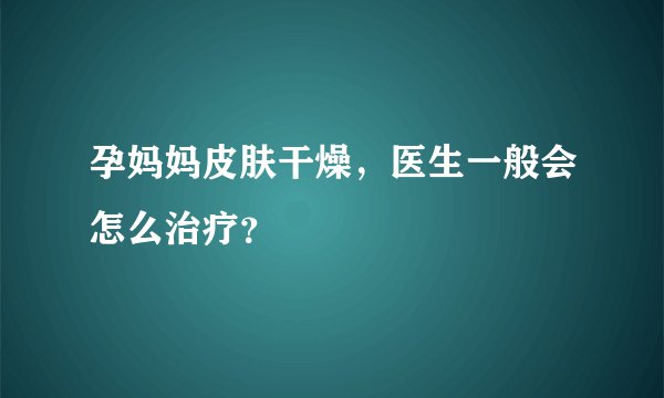 孕妈妈皮肤干燥,医生一般会怎么治疗?