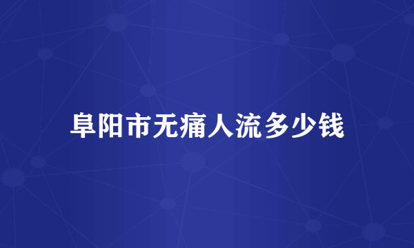 阜阳市无痛人流多少钱