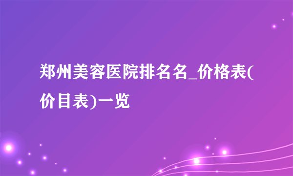 郑州美容医院排名名_价格表(价目表)一览