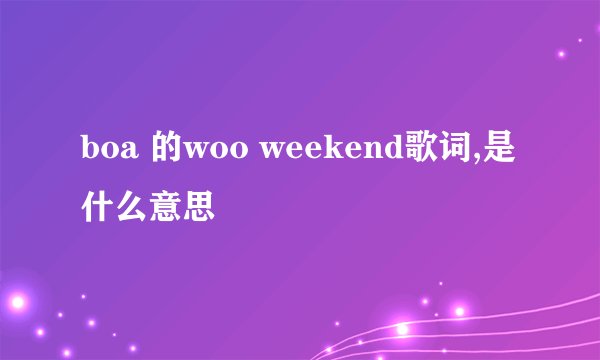 boa 的woo weekend歌词,是什么意思