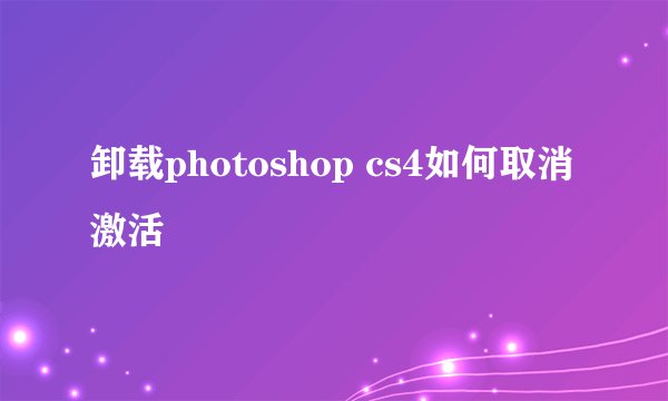 卸载photoshop cs4如何取消激活