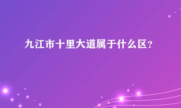九江市十里大道属于什么区？