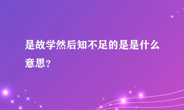 是故学然后知不足的是是什么意思？