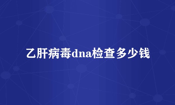 乙肝病毒dna检查多少钱