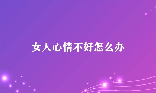 女人心情不好怎么办