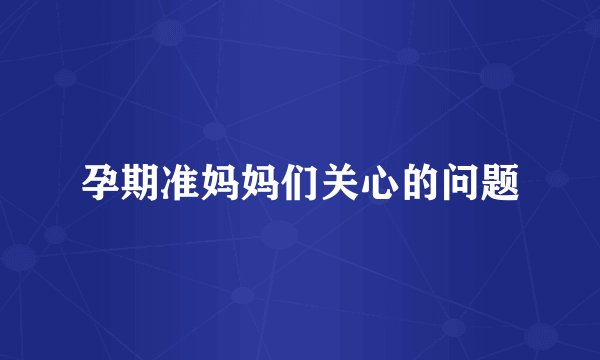 孕期准妈妈们关心的问题