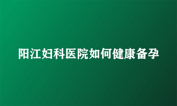 阳江妇科医院如何健康备孕