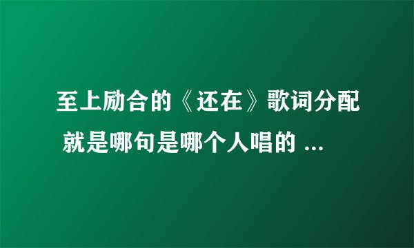 至上励合的《还在》歌词分配 就是哪句是哪个人唱的 哪句是合唱的