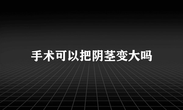 手术可以把阴茎变大吗