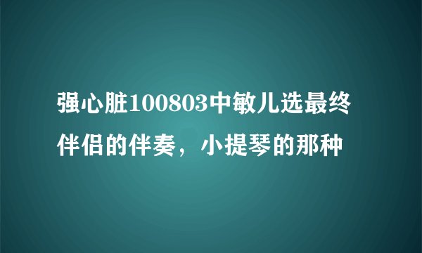 强心脏100803中敏儿选最终伴侣的伴奏，小提琴的那种