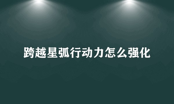 跨越星弧行动力怎么强化