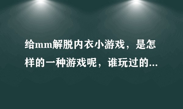 给mm解脱内衣小游戏,是怎样的一种游戏呢,谁玩过的给个链接吧~