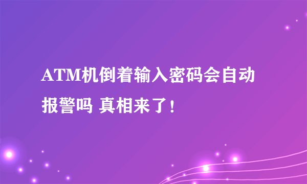 ATM机倒着输入密码会自动报警吗 真相来了！