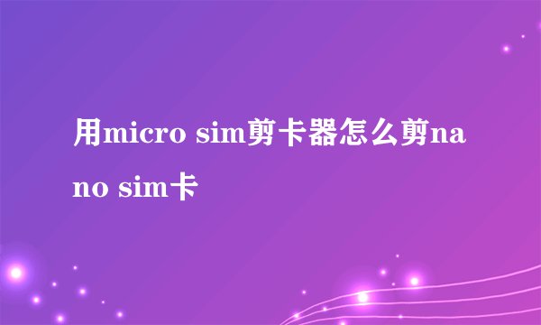 用micro sim剪卡器怎么剪nano sim卡