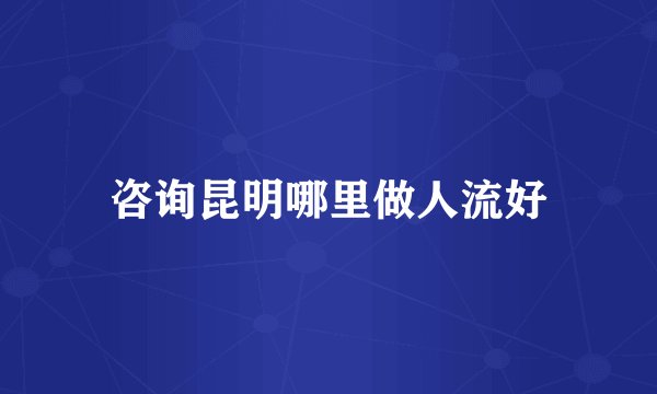 咨询昆明哪里做人流好