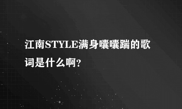 江南STYLE满身囔囔踹的歌词是什么啊？