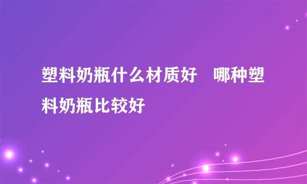 塑料奶瓶什么材质好   哪种塑料奶瓶比较好