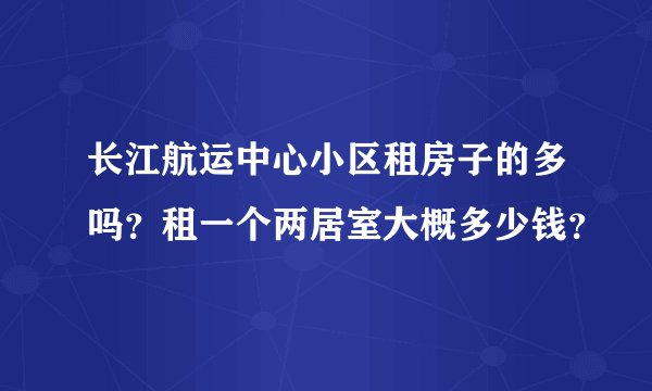 长江航运中心小区租房子的多吗？租一个两居室大概多少钱？