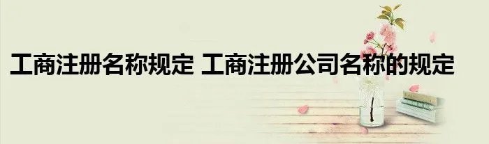 工商注册名称规定 工商注册公司名称的规定