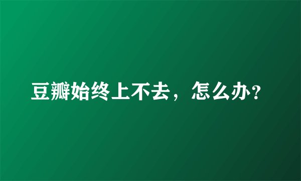 豆瓣始终上不去，怎么办？