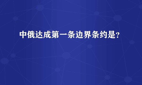 中俄达成第一条边界条约是？
